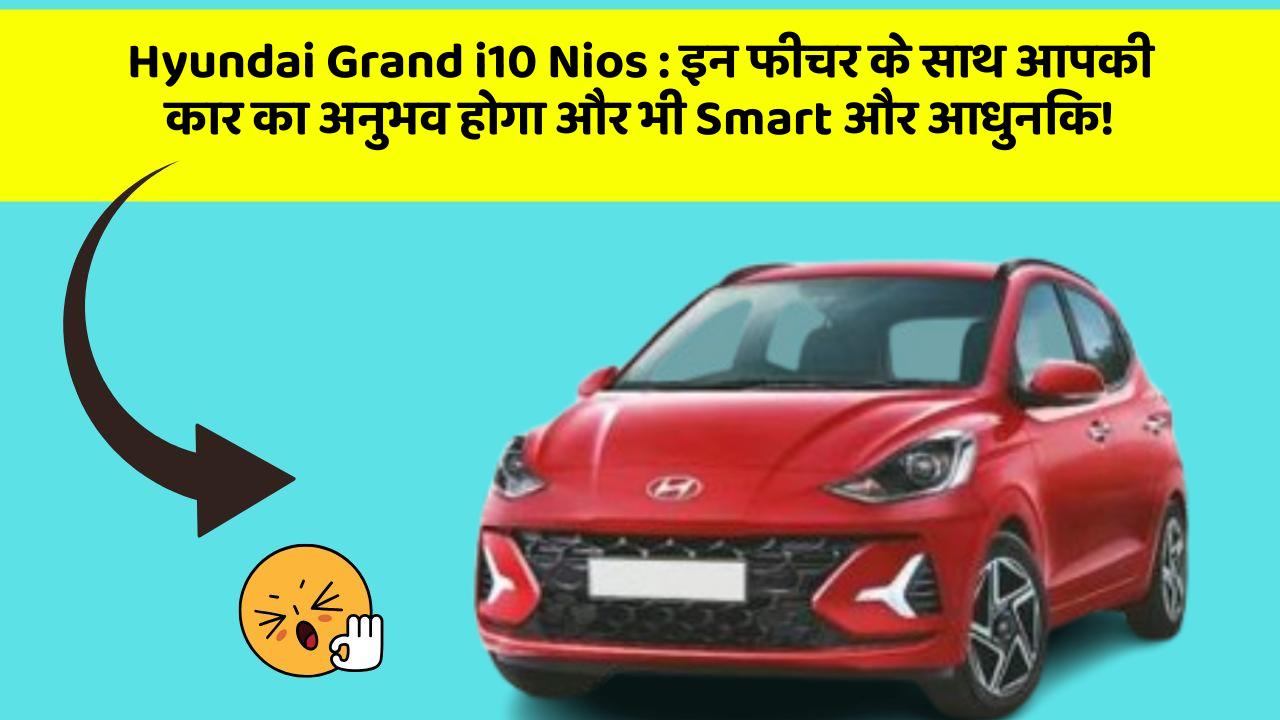 Hyundai Grand i10 Nios: इन फीचर के साथ आपकी कार का अनुभव होगा और भी Smart और आधुनिक!