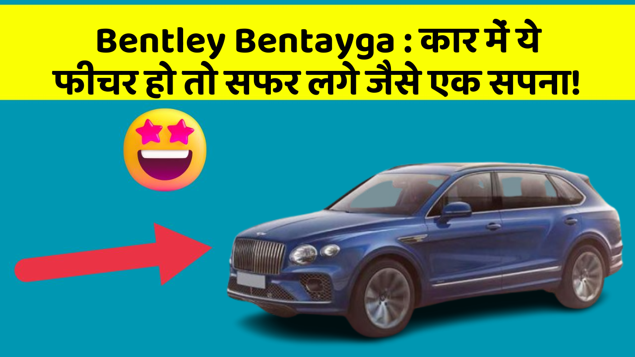 Bentley Bentayga : कार में ये फीचर हो तो सफर लगे जैसे एक सपना!