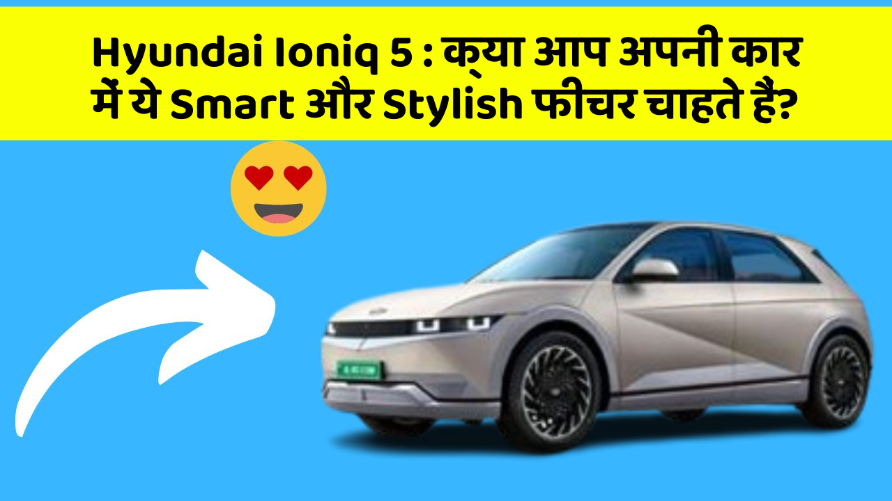 Hyundai Ioniq 5:क्या आप अपनी कार में ये Smart और Stylish फीचर चाहते हैं?