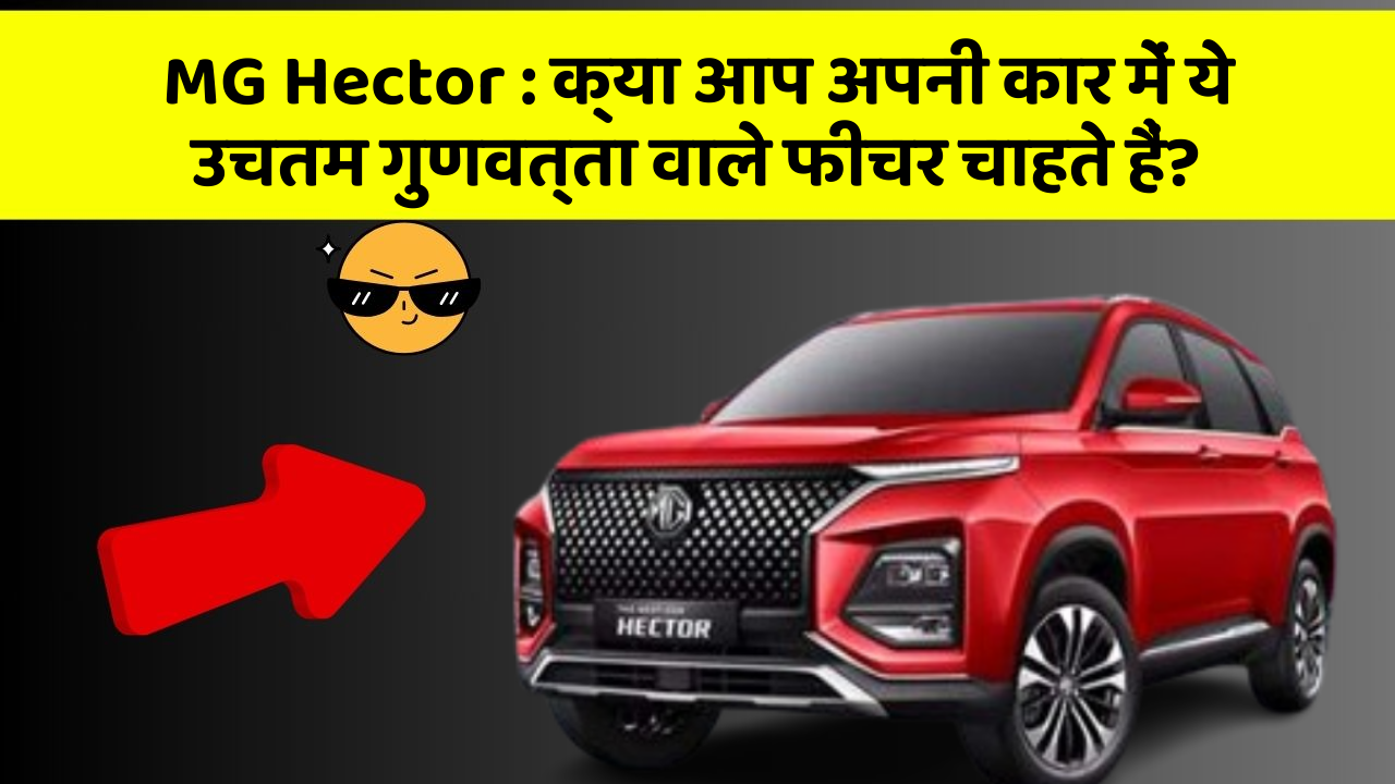 MG Hector: क्या आप अपनी कार में ये उचतम गुणवत्ता वाले फीचर चाहते हैं?