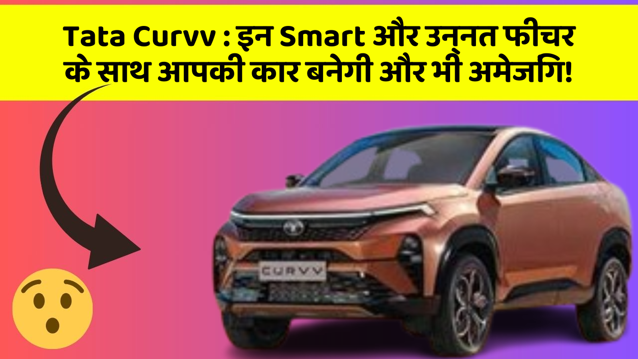 Tata Curvv: इन Smart और उन्नत फीचर के साथ आपकी कार बनेगी और भी अमेजिंग!