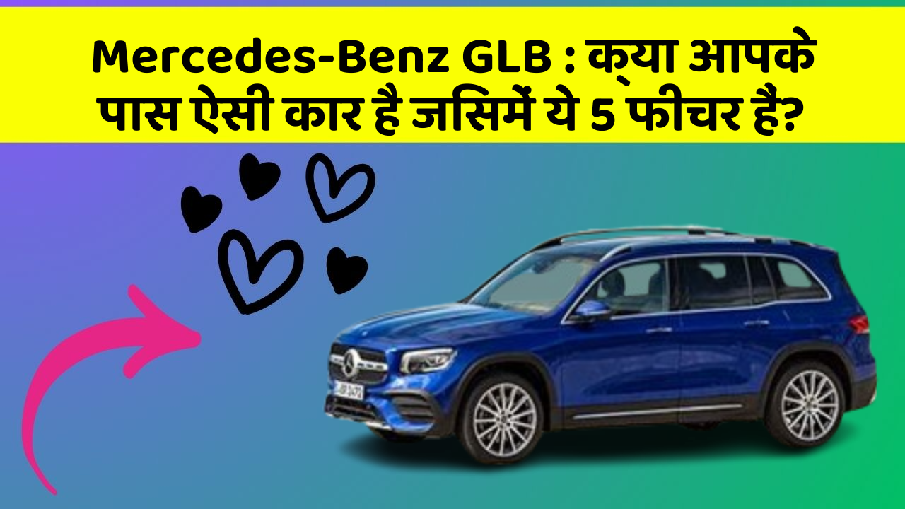 Mercedes-Benz GLB:क्या आपके पास ऐसी कार है जिसमें ये 5 फीचर हैं?