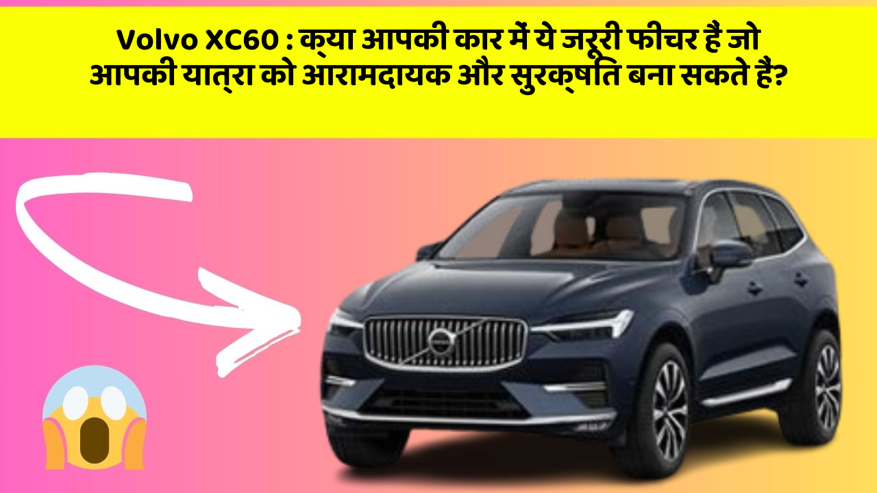 Volvo XC60 : क्या आपकी कार में ये जरूरी फीचर हैं जो आपकी यात्रा को आरामदायक और सुरक्षित बना सकते हैं?