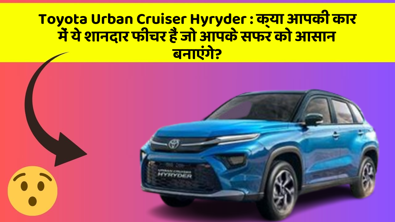 Toyota Urban Cruiser Hyryder: क्या आपकी कार में ये शानदार फीचर हैं जो आपके सफर को आसान बनाएंगे?