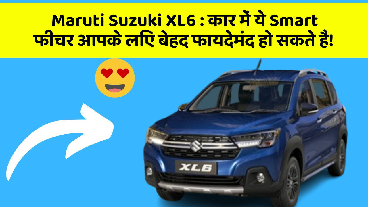 Maruti Suzuki XL6 : कार में ये Smart फीचर आपके लिए बेहद फायदेमंद हो सकते हैं!