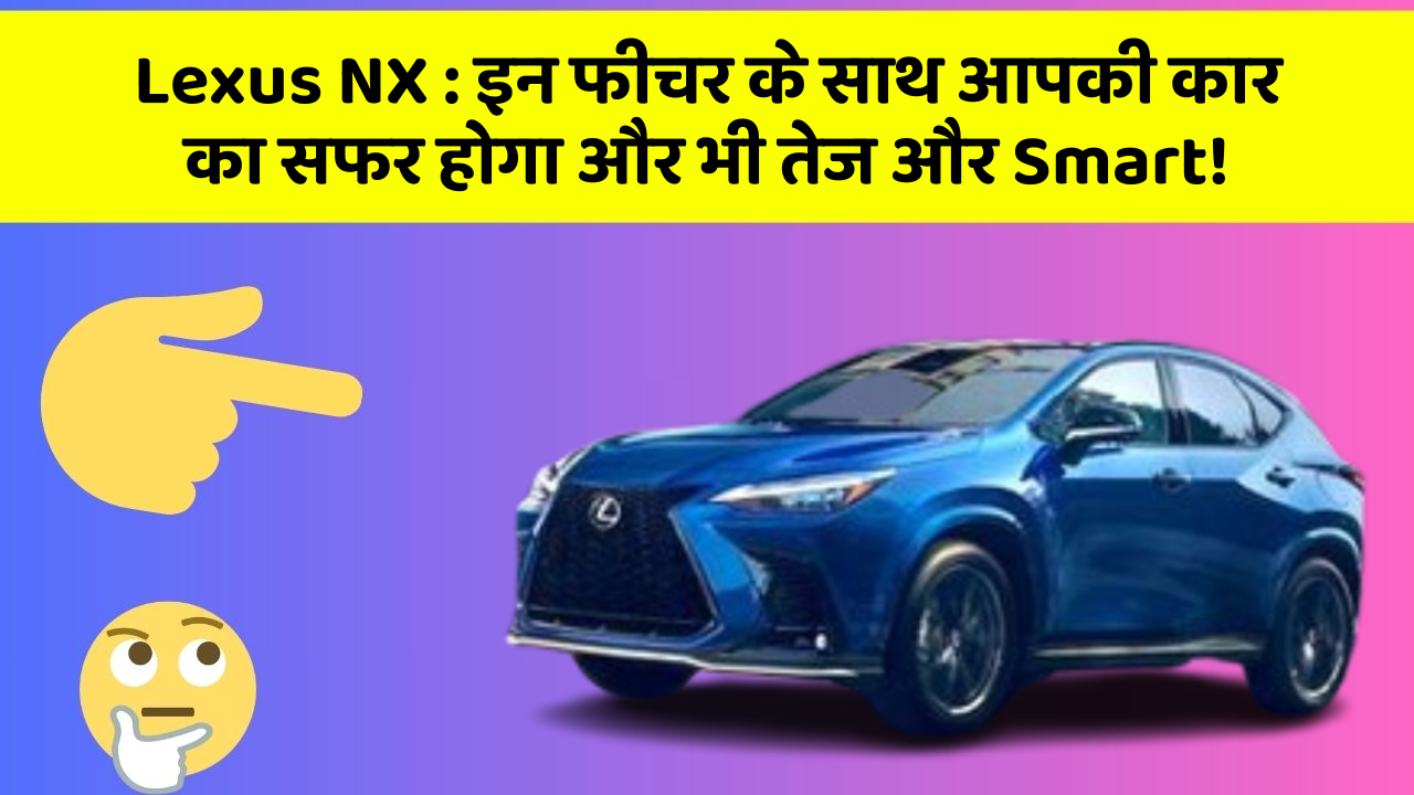 Lexus NX: इन फीचर के साथ आपकी कार का सफर होगा और भी तेज और Smart!