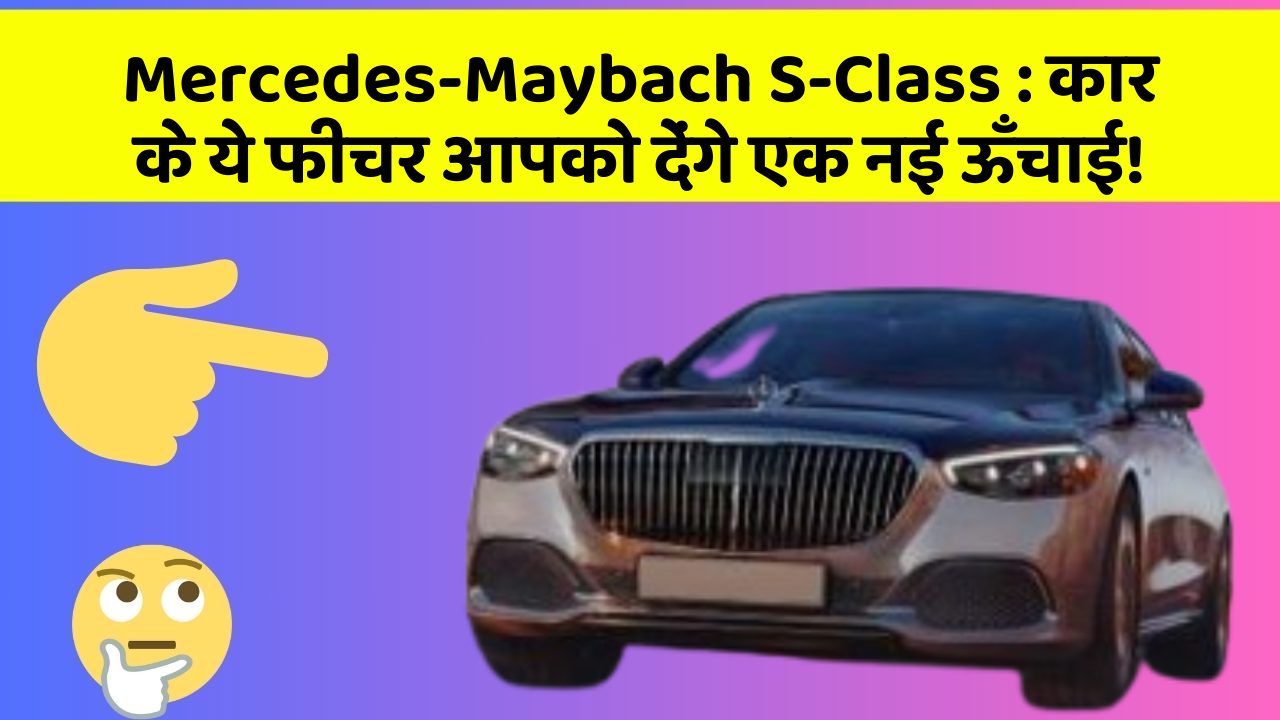 Mercedes-Maybach S-Class:कार के ये फीचर आपको देंगे एक नई ऊँचाई!