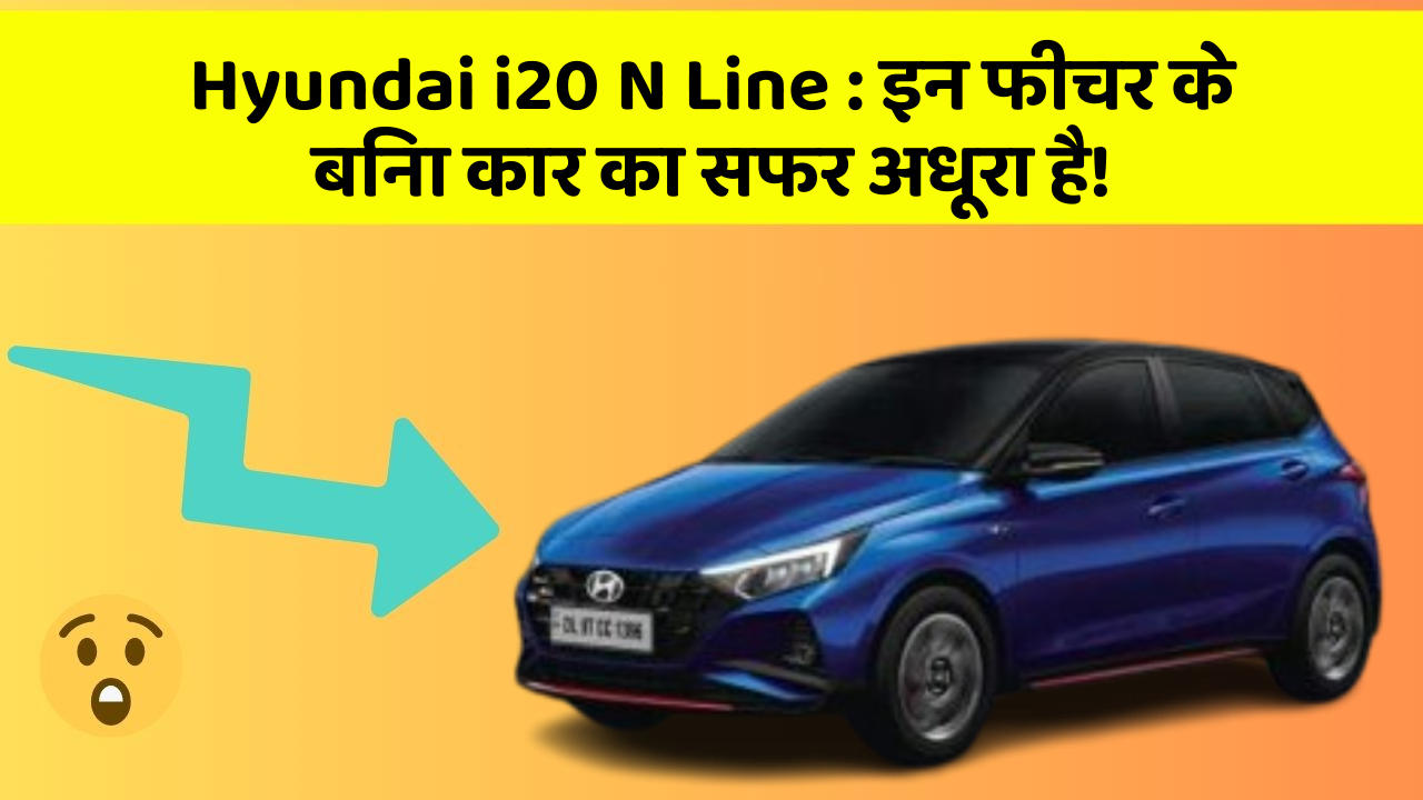 Hyundai i20 N Line: इन फीचर के बिना कार का सफर अधूरा है!