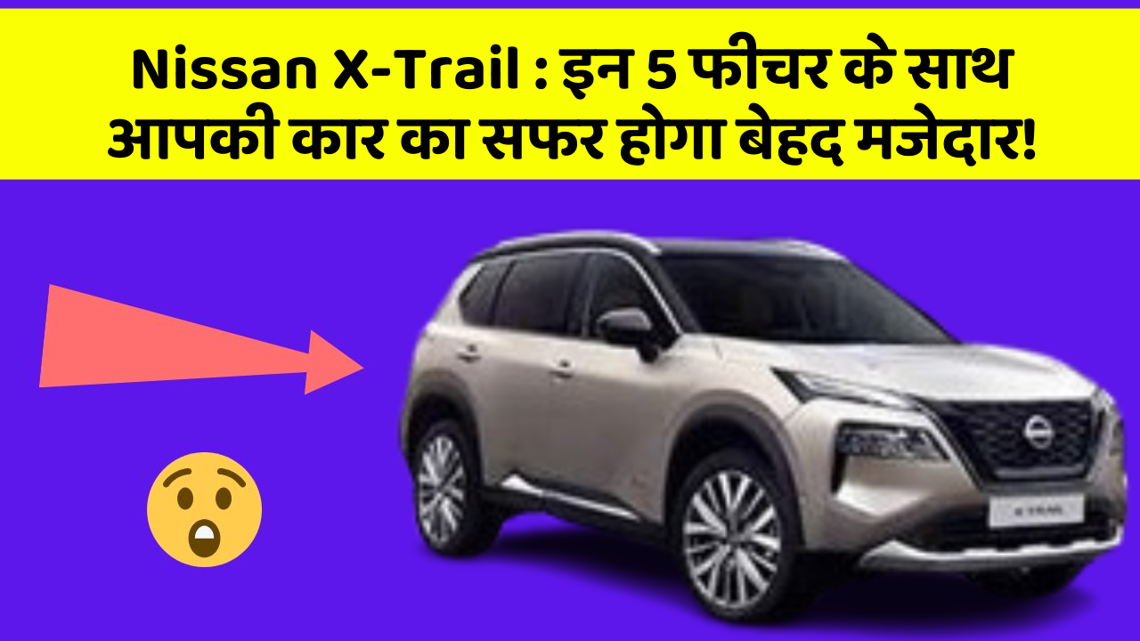 Nissan X-Trail: इन 5 फीचर के साथ आपकी कार का सफर होगा बेहद मजेदार!