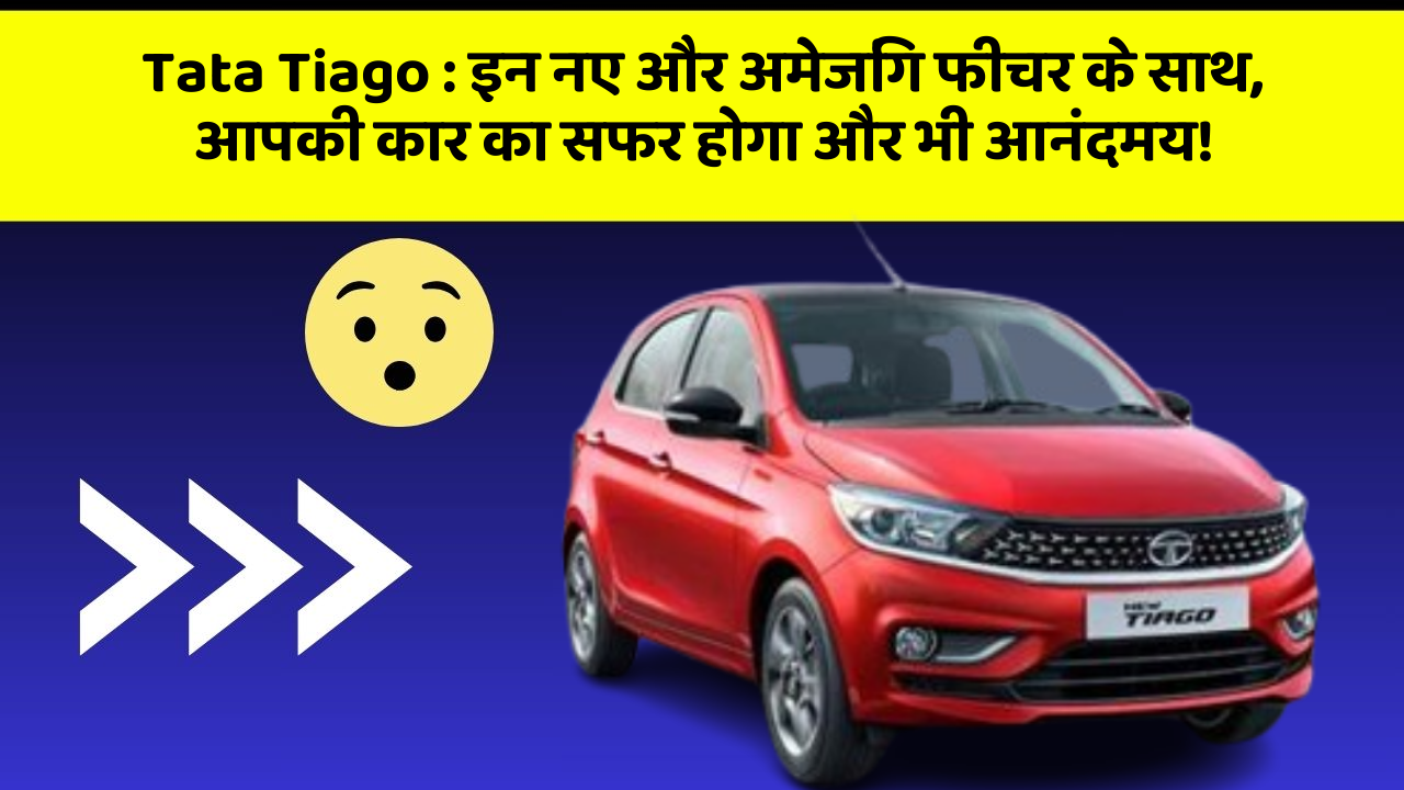 Tata Tiago: इन नए और अमेजिंग फीचर के साथ, आपकी कार का सफर होगा और भी आनंदमय!