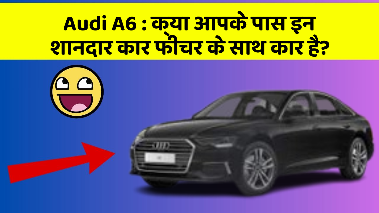 Audi A6 : क्या आपके पास इन शानदार कार फीचर के साथ कार है?