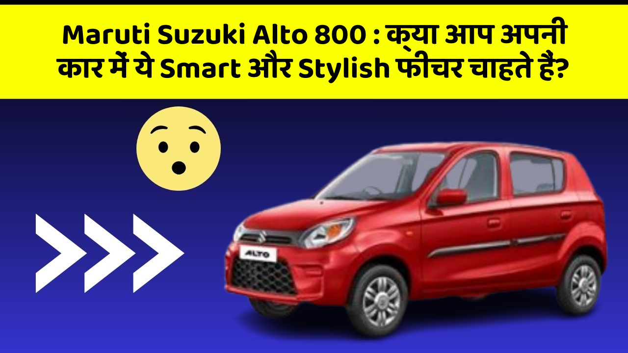 Maruti Suzuki Alto 800:क्या आप अपनी कार में ये Smart और Stylish फीचर चाहते हैं?