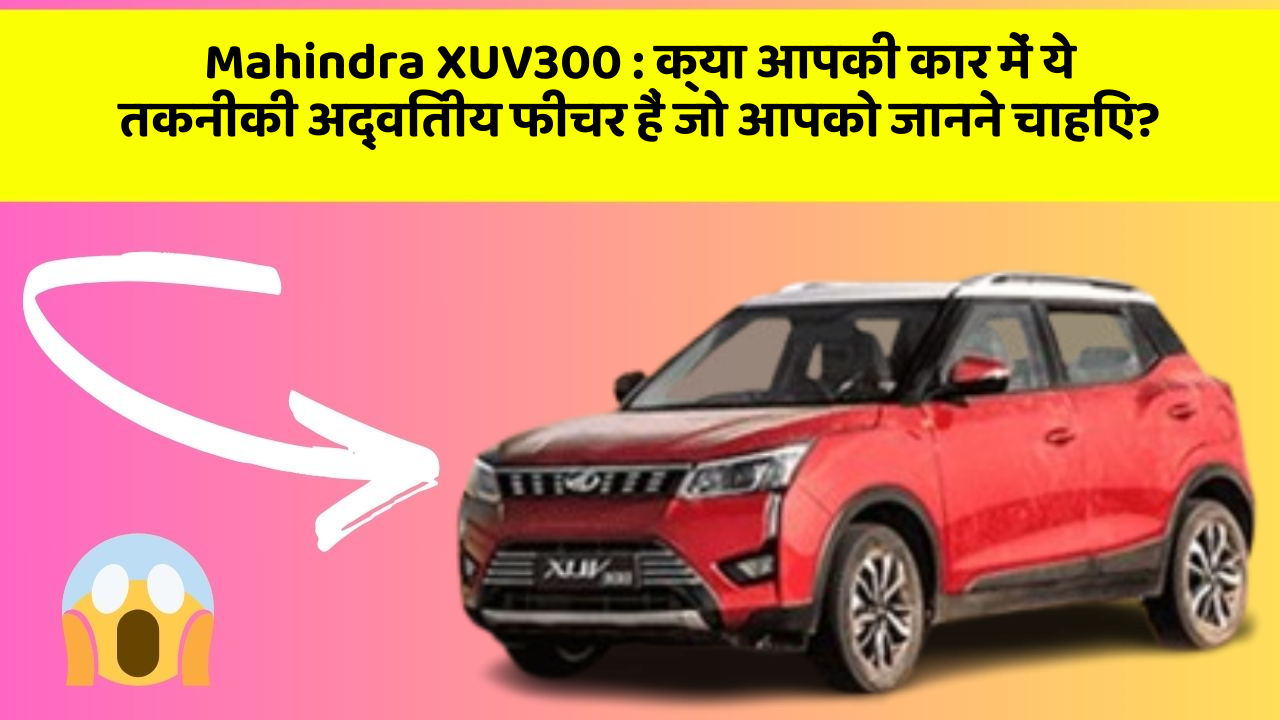 Mahindra XUV300: क्या आपकी कार में ये तकनीकी अद्वितीय फीचर हैं जो आपको जानने चाहिए?