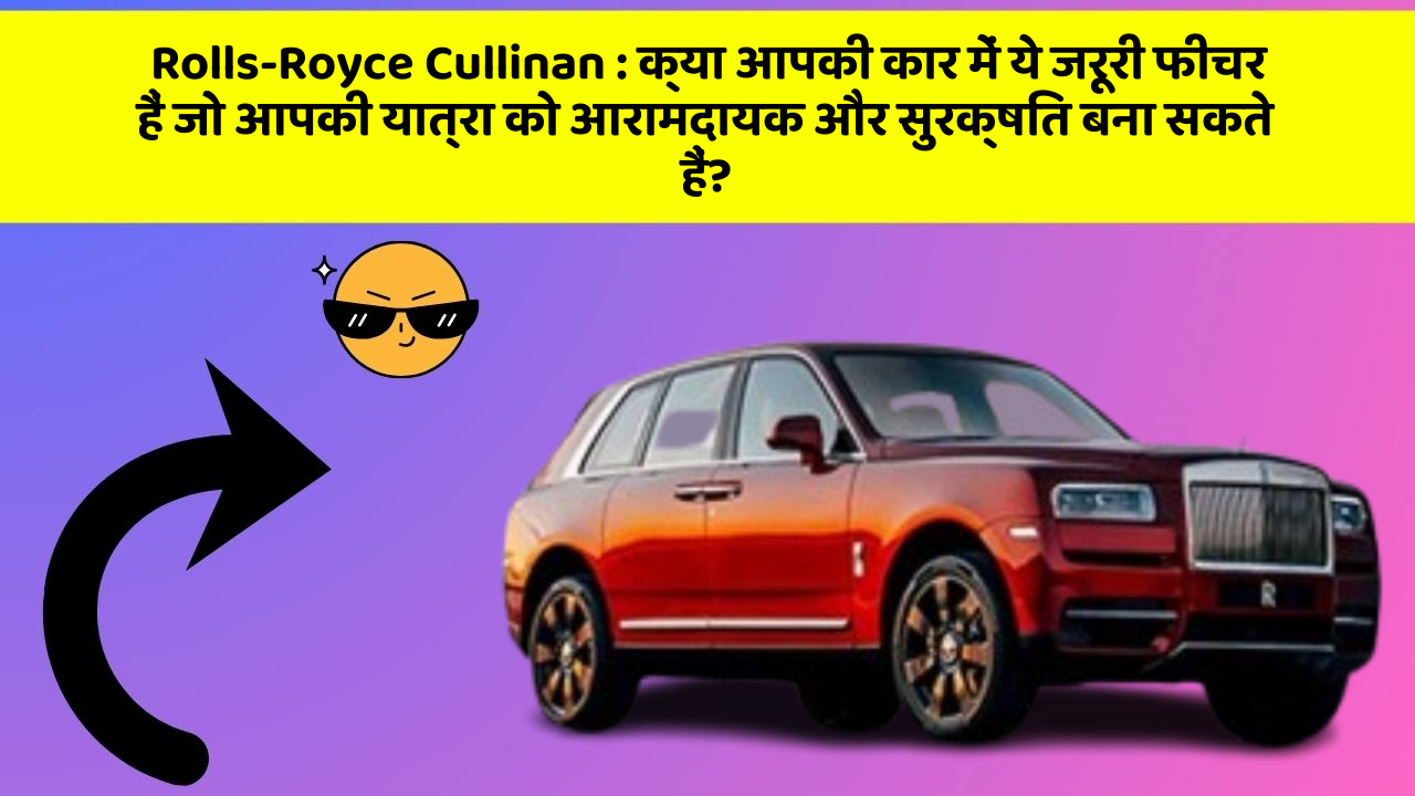 Rolls-Royce Cullinan: क्या आपकी कार में ये जरूरी फीचर हैं जो आपकी यात्रा को आरामदायक और सुरक्षित बना सकते हैं?