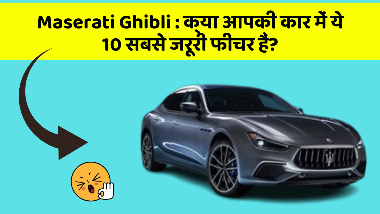 Maserati Ghibli: क्या आपकी कार में ये 10 सबसे जरूरी फीचर हैं?