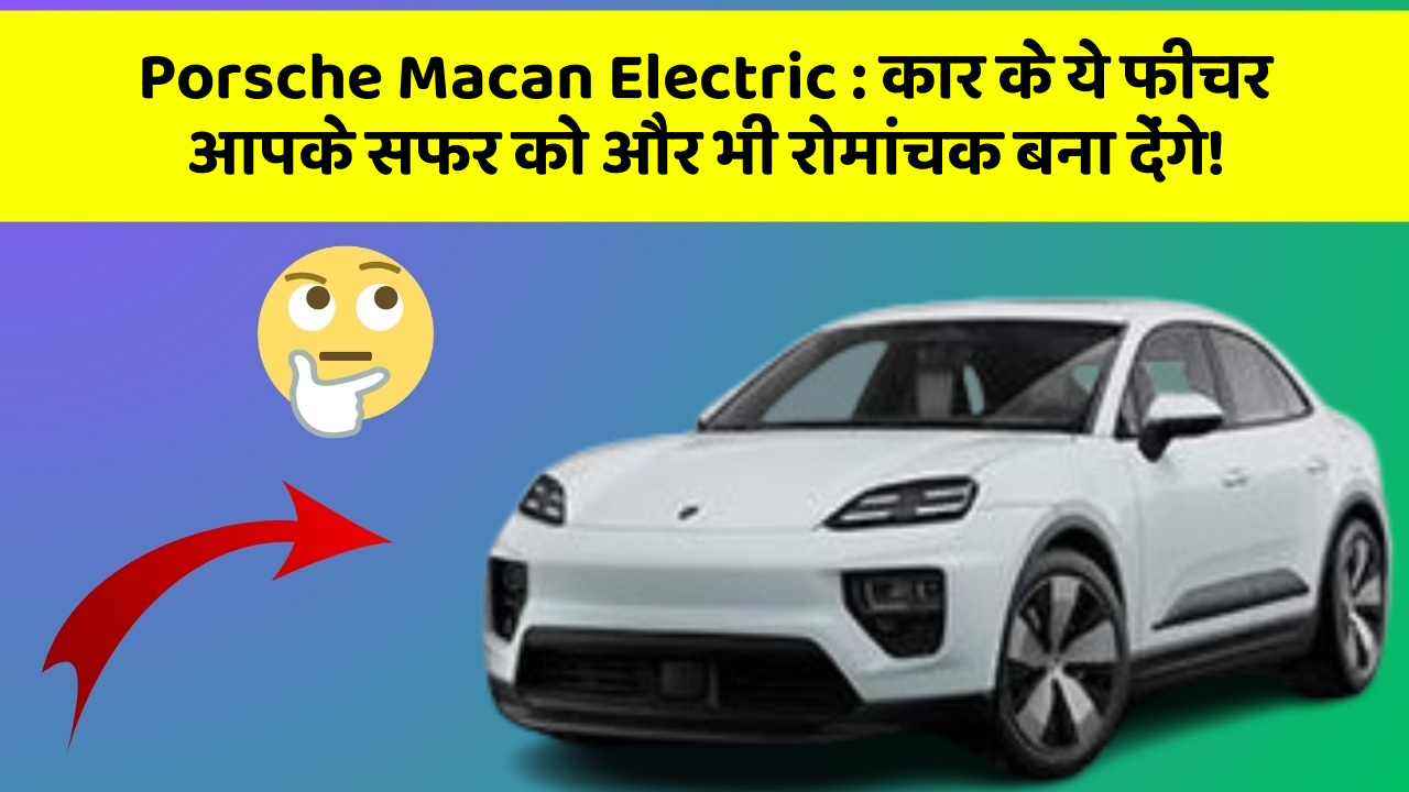 Porsche Macan Electric:कार के ये फीचर आपके सफर को और भी रोमांचक बना देंगे!