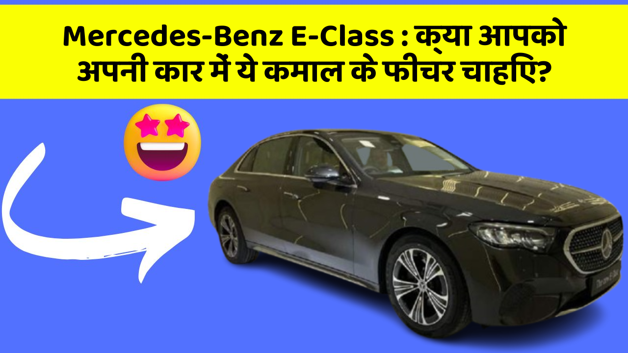 Mercedes-Benz E-Class: क्या आपको अपनी कार में ये कमाल के फीचर चाहिए?