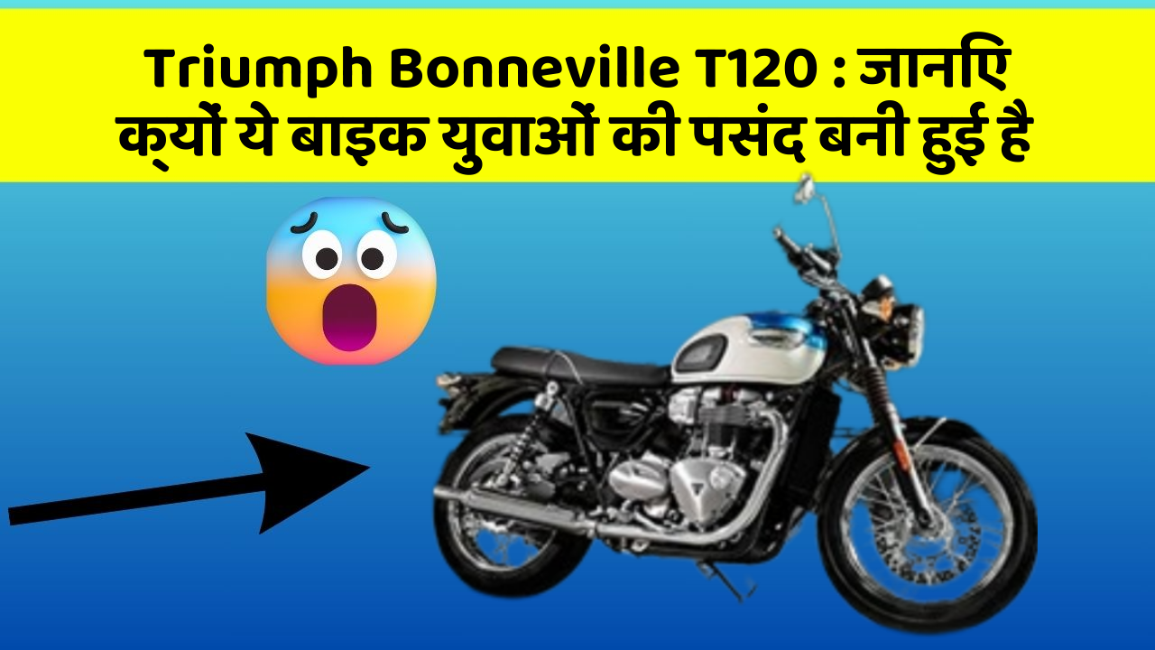 Triumph Bonneville T120: जानिए क्यों ये बाइक युवाओं की पसंद बनी हुई है