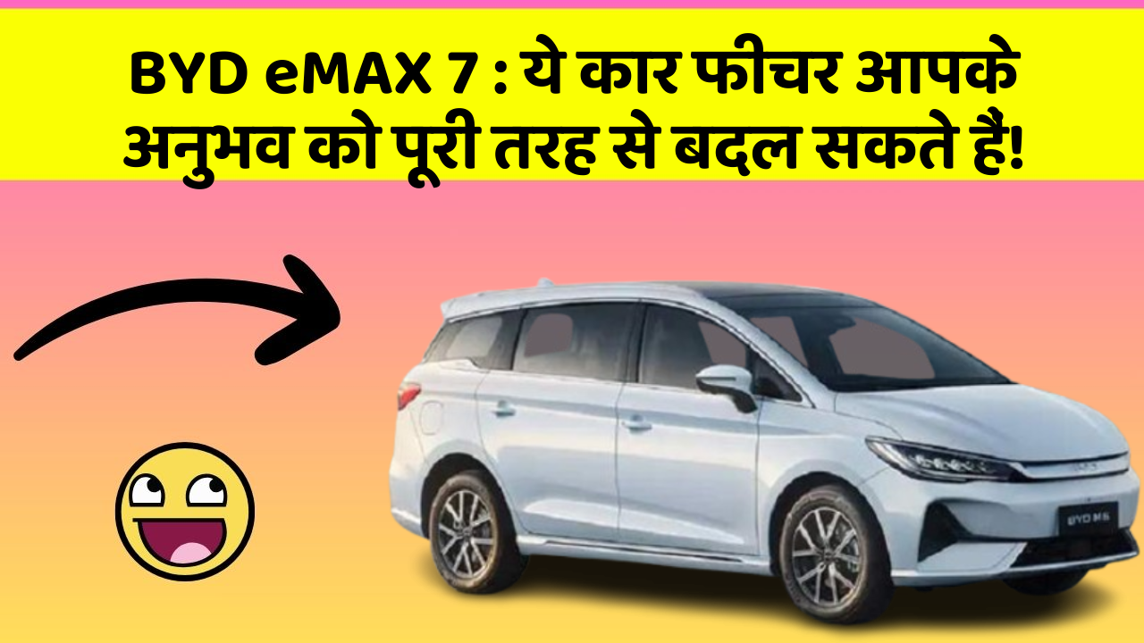 BYD eMAX 7 : ये कार फीचर आपके अनुभव को पूरी तरह से बदल सकते हैं!