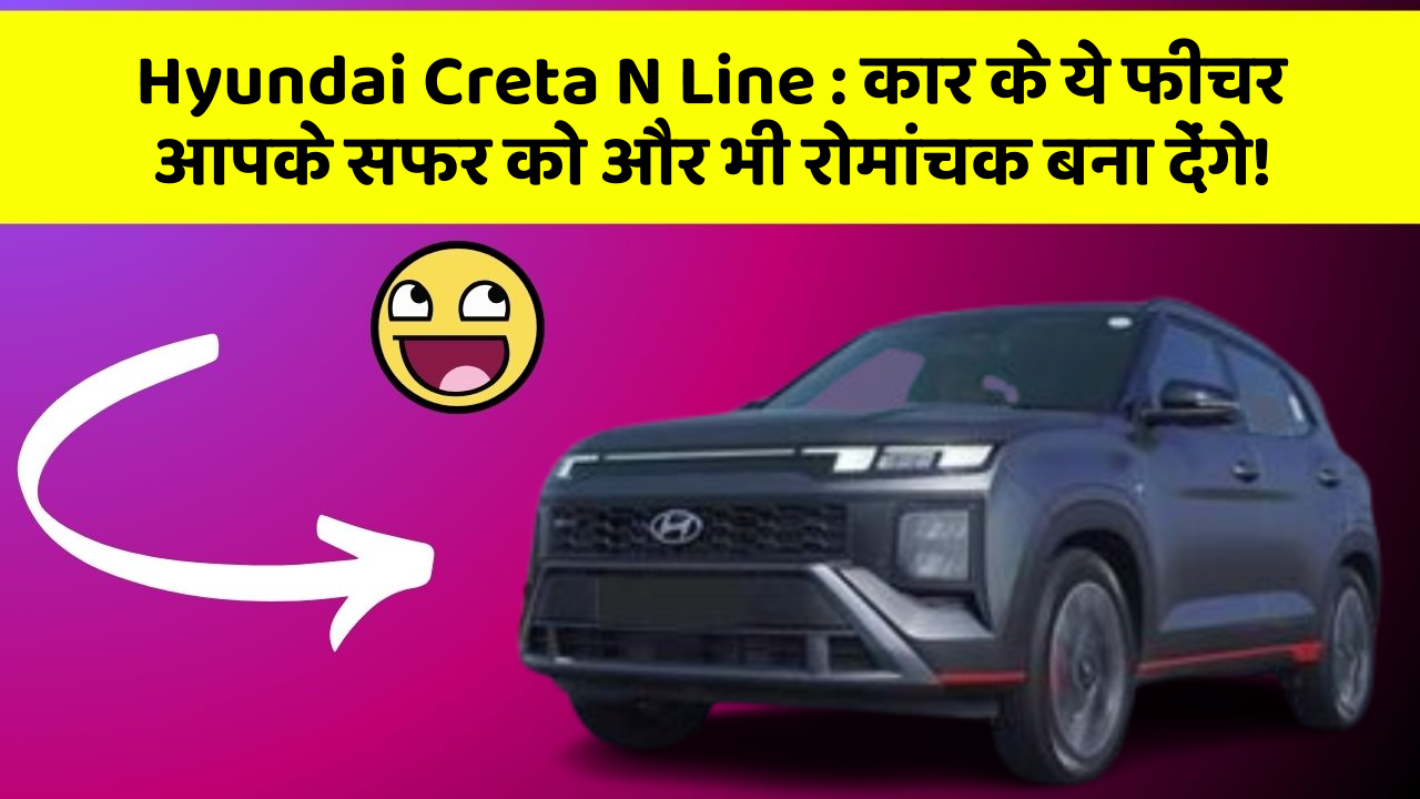 Hyundai Creta N Line : कार के ये फीचर आपके सफर को और भी रोमांचक बना देंगे!