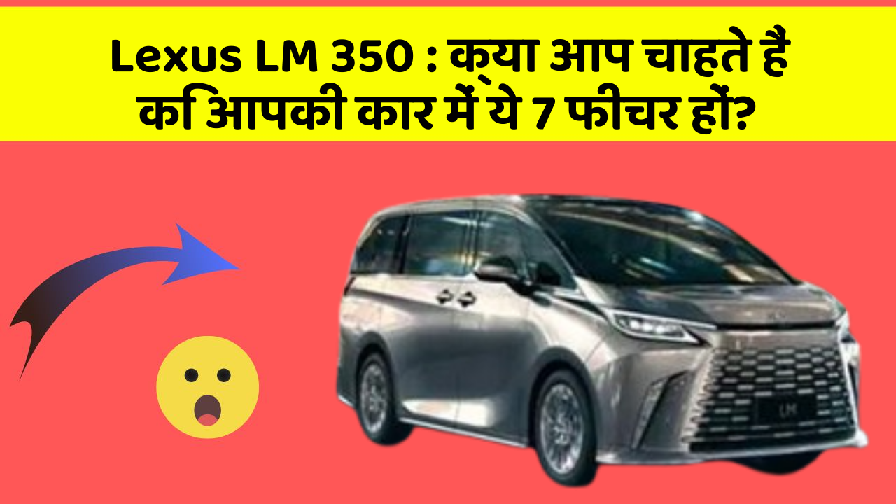 Lexus LM 350:क्या आप चाहते हैं कि आपकी कार में ये 7 फीचर हों?