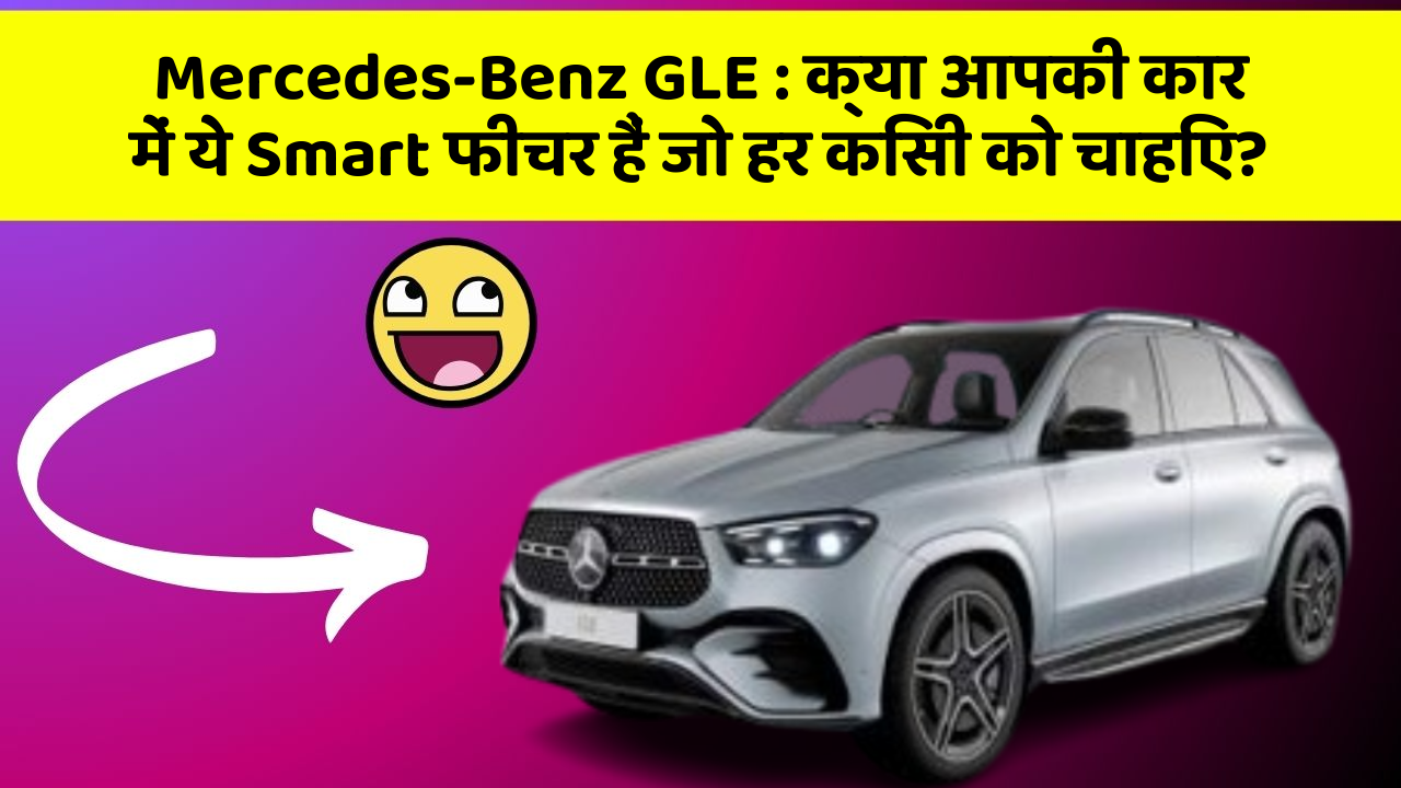 Mercedes-Benz GLE: क्या आपकी कार में ये Smart फीचर हैं जो हर किसी को चाहिए?