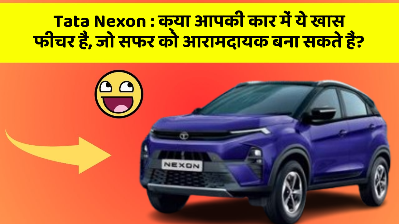 Tata Nexon: क्या आपकी कार में ये खास फीचर हैं, जो सफर को आरामदायक बना सकते हैं?