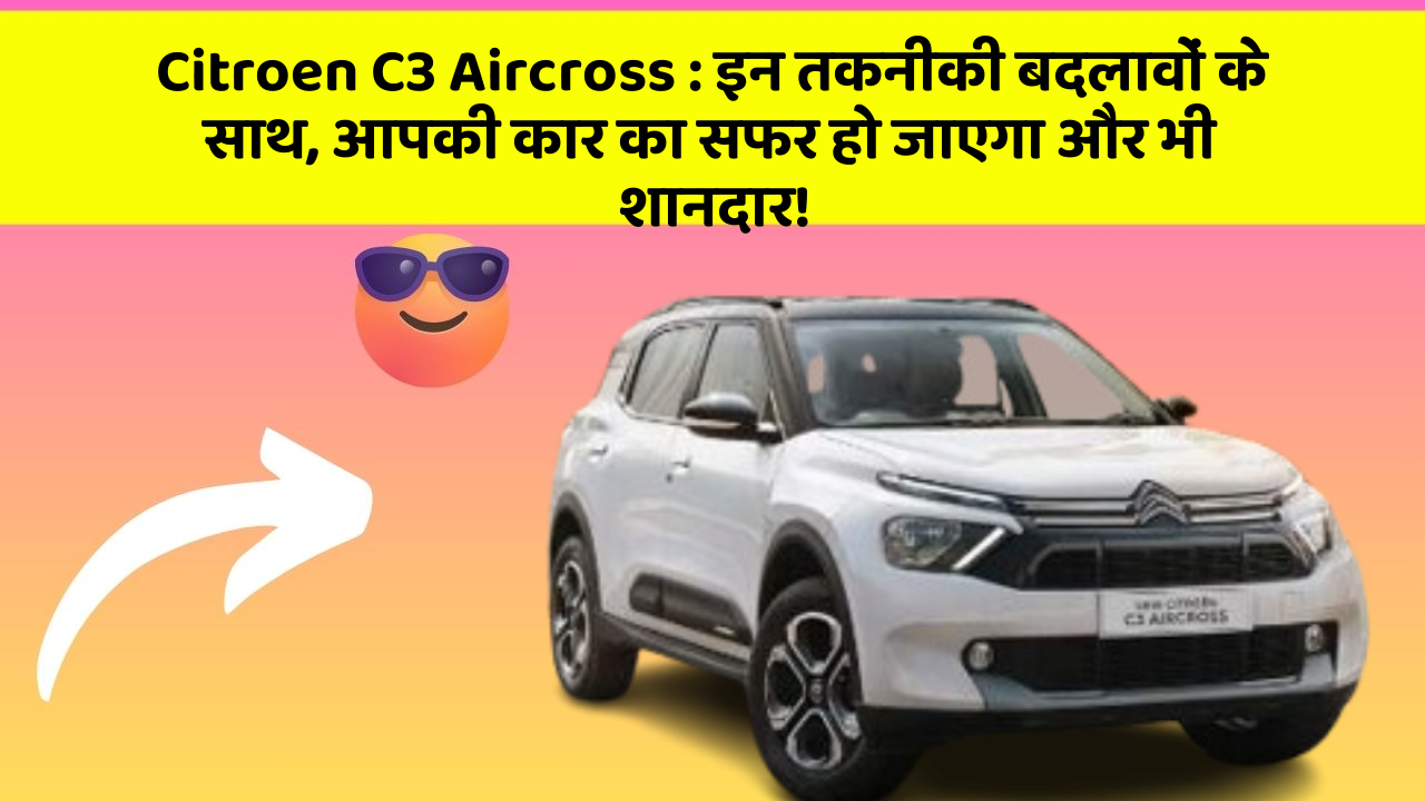 Citroen C3 Aircross: इन तकनीकी बदलावों के साथ, आपकी कार का सफर हो जाएगा और भी शानदार!