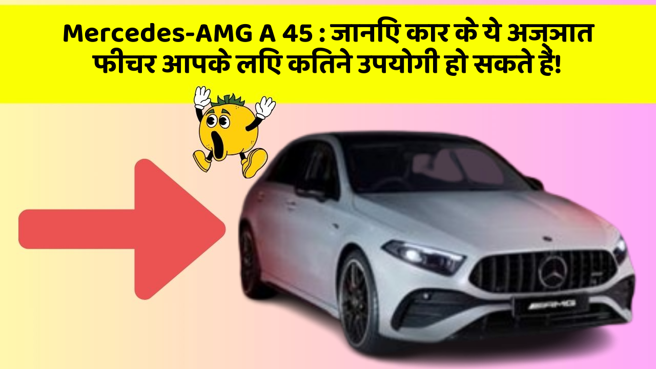 Mercedes-AMG A 45 : जानिए कार के ये अज्ञात फीचर आपके लिए कितने उपयोगी हो सकते हैं!