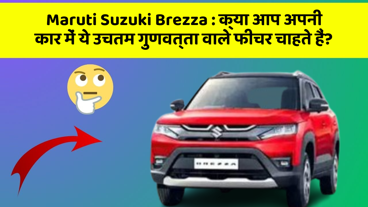 Maruti Suzuki Brezza:क्या आप अपनी कार में ये उचतम गुणवत्ता वाले फीचर चाहते हैं?